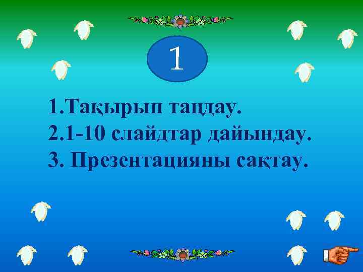 1 1. Тақырып таңдау. 2. 1 -10 слайдтар дайындау. 3. Презентацияны сақтау. 