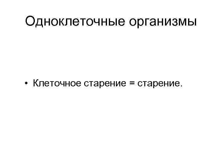 Одноклеточные организмы • Клеточное старение = старение. 