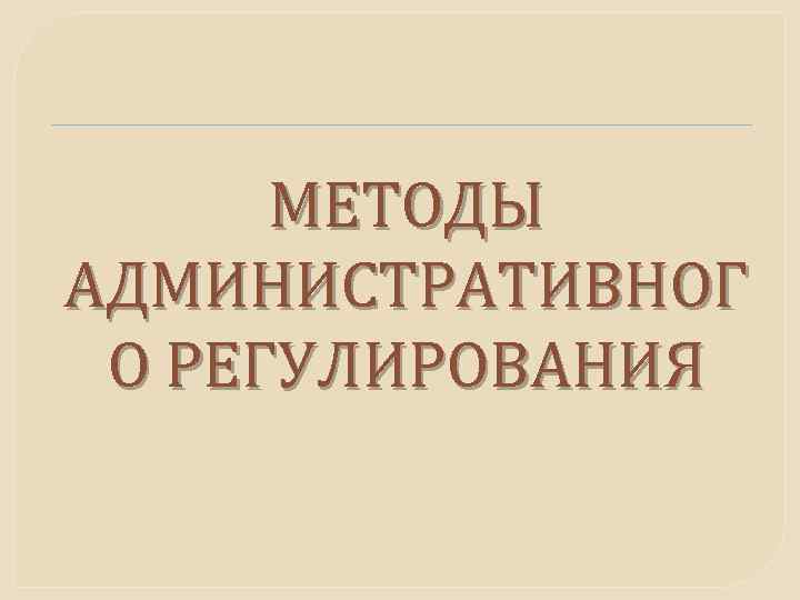 МЕТОДЫ АДМИНИСТРАТИВНОГ О РЕГУЛИРОВАНИЯ 