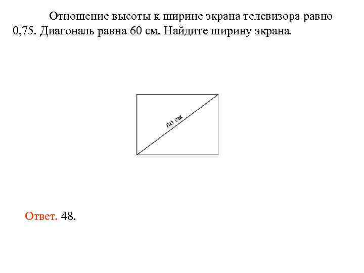 Отношение высоты к ширине экрана телевизора равно 0, 75. Диагональ равна 60 см. Найдите