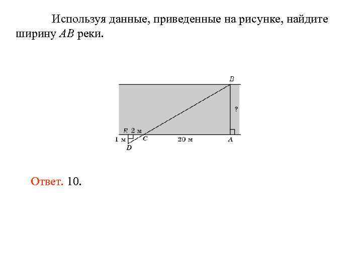 Используя данные, приведенные на рисунке, найдите ширину AB реки. Ответ. 10. 