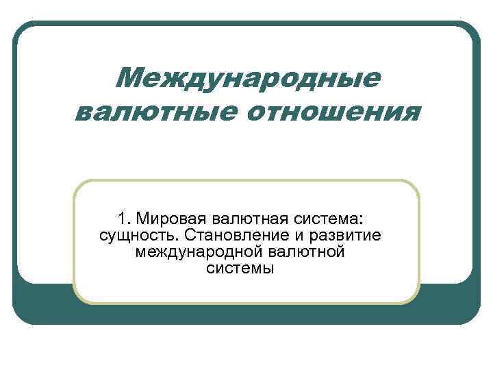 Международные валютные отношения 1. Мировая валютная система: сущность. Становление и развитие международной валютной системы