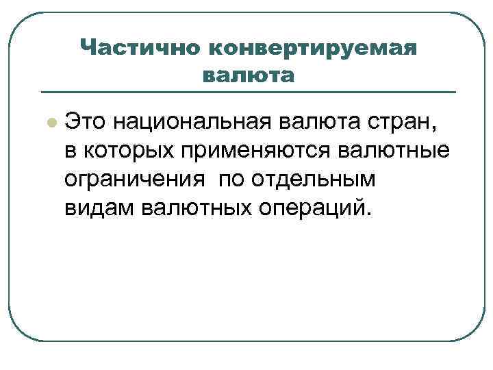 Частично конвертируемая валюта l Это национальная валюта стран, в которых применяются валютные ограничения по