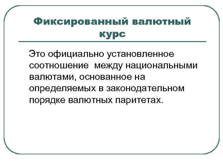 Фиксированный валютный курс Это официально установленное соотношение между национальными валютами, основанное на определяемых в