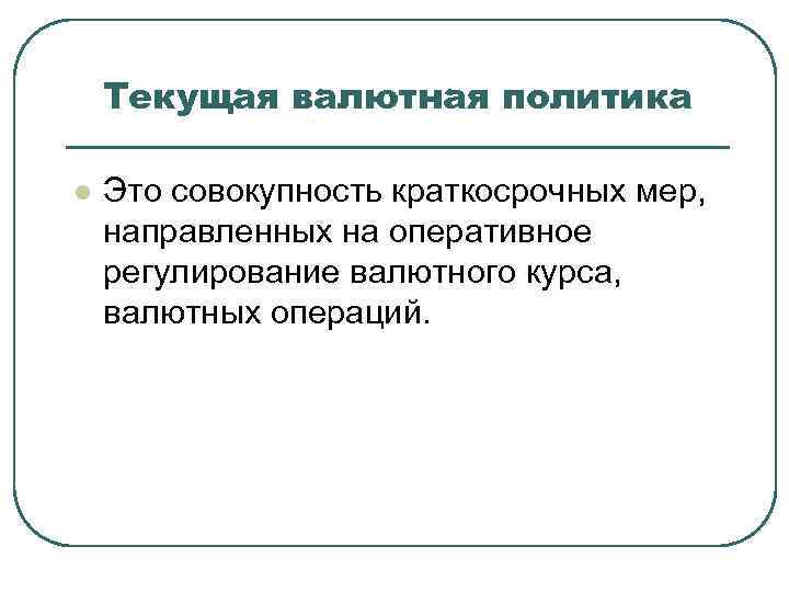 Текущая валютная политика l Это совокупность краткосрочных мер, направленных на оперативное регулирование валютного курса,