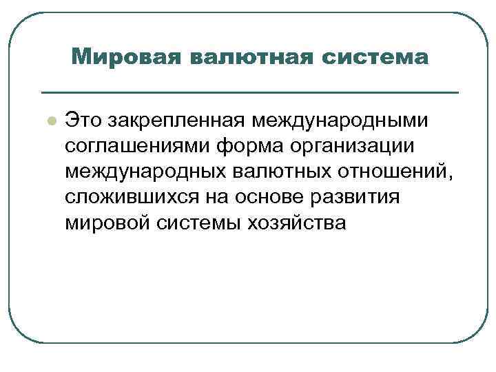 Мировая валютная система l Это закрепленная международными соглашениями форма организации международных валютных отношений, сложившихся