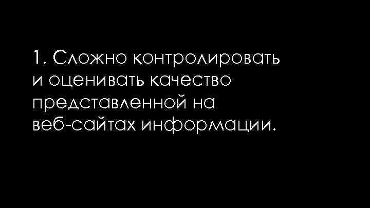 1. Сложно контролировать и оценивать качество представленной на веб-сайтах информации. 