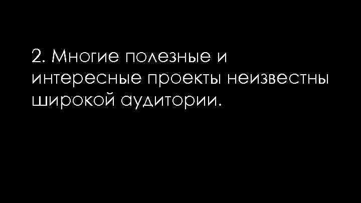 2. Многие полезные и интересные проекты неизвестны широкой аудитории. 