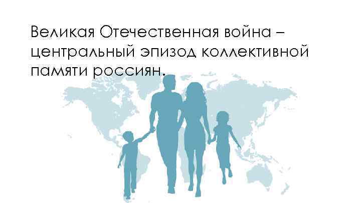 Великая Отечественная война – центральный эпизод коллективной памяти россиян. 