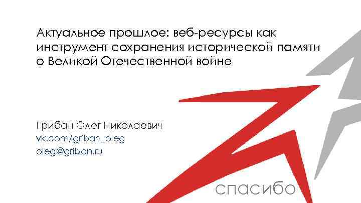 Актуальное прошлое: веб-ресурсы как инструмент сохранения исторической памяти о Великой Отечественной войне Грибан Олег