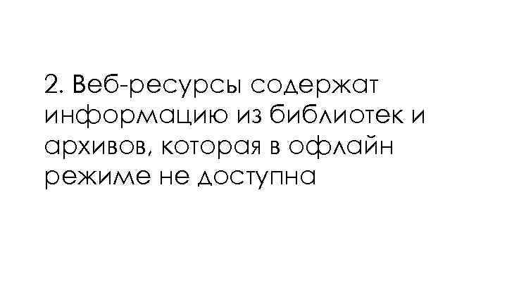 2. Веб-ресурсы содержат информацию из библиотек и архивов, которая в офлайн режиме не доступна