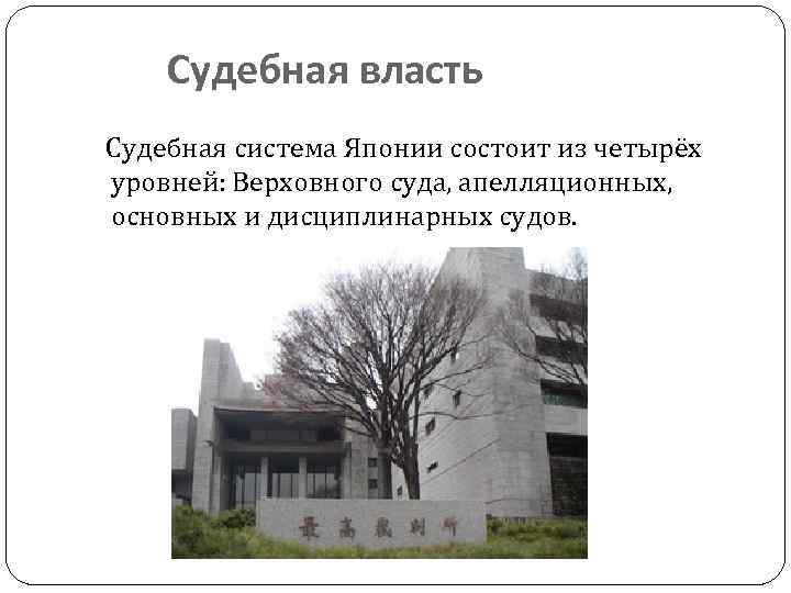 Судебная власть Судебная система Японии состоит из четырёх уровней: Верховного суда, апелляционных, основных и