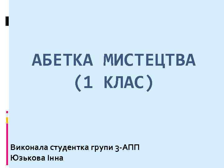 АБЕТКА МИСТЕЦТВА (1 КЛАС) Виконала студентка групи 3 -АПП Юзькова Інна 