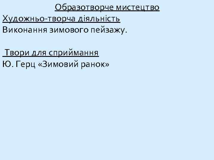 Образотворче мистецтво Художньо-творча діяльність Виконання зимового пейзажу. Твори для сприймання Ю. Герц «Зимовий ранок»