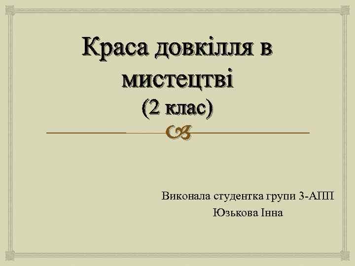 Краса довкілля в мистецтві (2 клас) Виконала студентка групи 3 -АПП Юзькова Інна 
