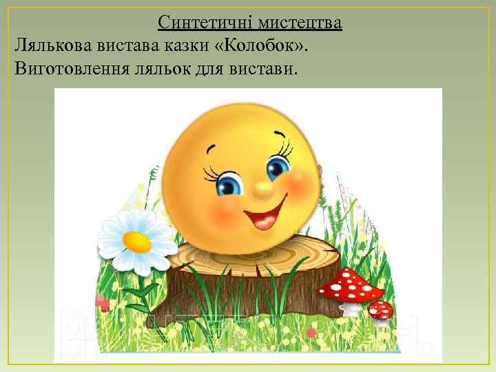 Синтетичні мистецтва Лялькова вистава казки «Колобок» . Виготовлення ляльок для вистави. 