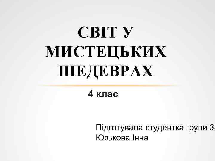 СВІТ У МИСТЕЦЬКИХ ШЕДЕВРАХ 4 клас Підготувала студентка групи 3 Юзькова Інна 