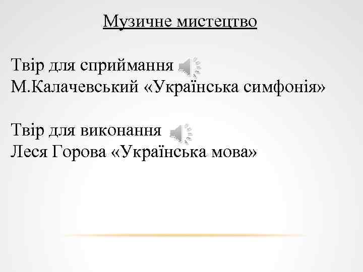 Музичне мистецтво Твір для сприймання М. Калачевський «Українська симфонія» Твір для виконання Леся Горова