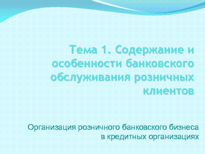 Тема 1. Содержание и особенности банковского обслуживания розничных клиентов Организация розничного банковского бизнеса в