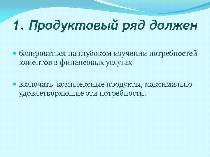 1. Продуктовый ряд должен базироваться на глубоком изучении потребностей клиентов в финансовых услугах включать