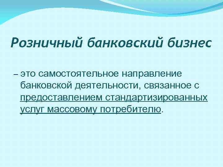 Розничный банковский бизнес – это самостоятельное направление банковской деятельности, связанное с предоставлением стандартизированных услуг