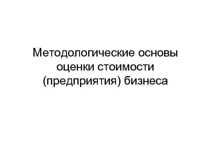 Методологические основы оценки стоимости (предприятия) бизнеса 