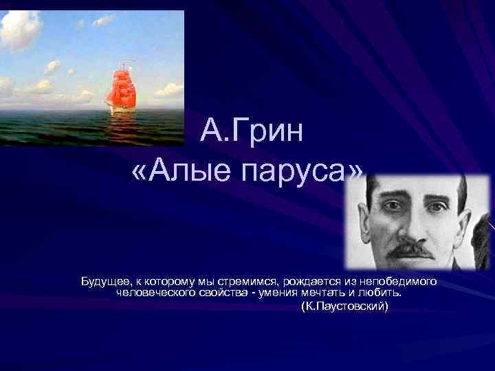 А. Грин «Алые паруса» Будущее, к которому мы стремимся, рождается из непобедимого человеческого свойства