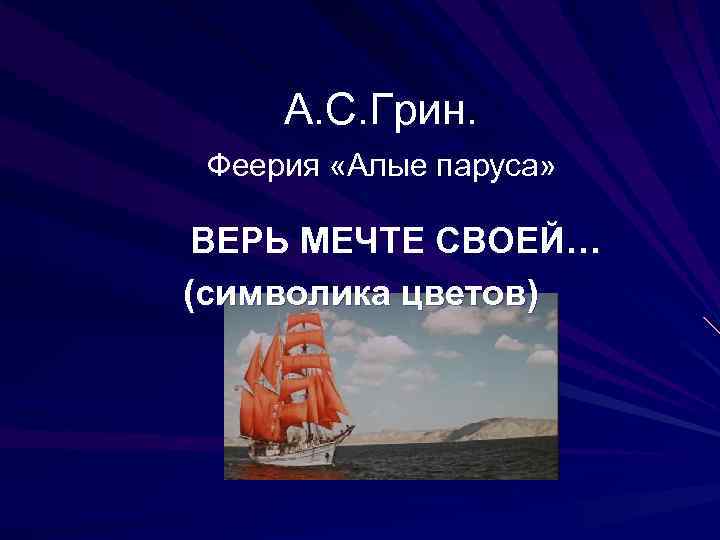 А. С. Грин. Феерия «Алые паруса» ВЕРЬ МЕЧТЕ СВОЕЙ… (символика цветов) 