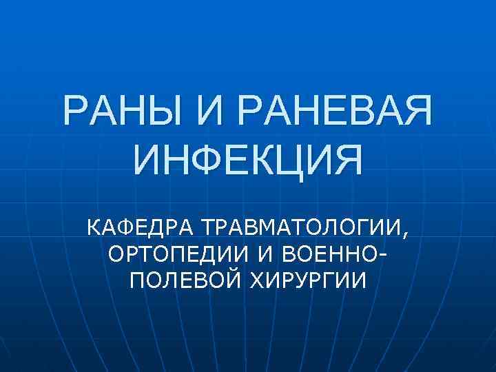 РАНЫ И РАНЕВАЯ ИНФЕКЦИЯ КАФЕДРА ТРАВМАТОЛОГИИ, ОРТОПЕДИИ И ВОЕННОПОЛЕВОЙ ХИРУРГИИ 