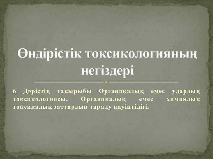 Өндiрiстiк токсикологияның негiздерi 6 Дәрістің тақырыбы Органикалық емес улардың токсикологиясы. Органикалық емес химиялық токсикалық