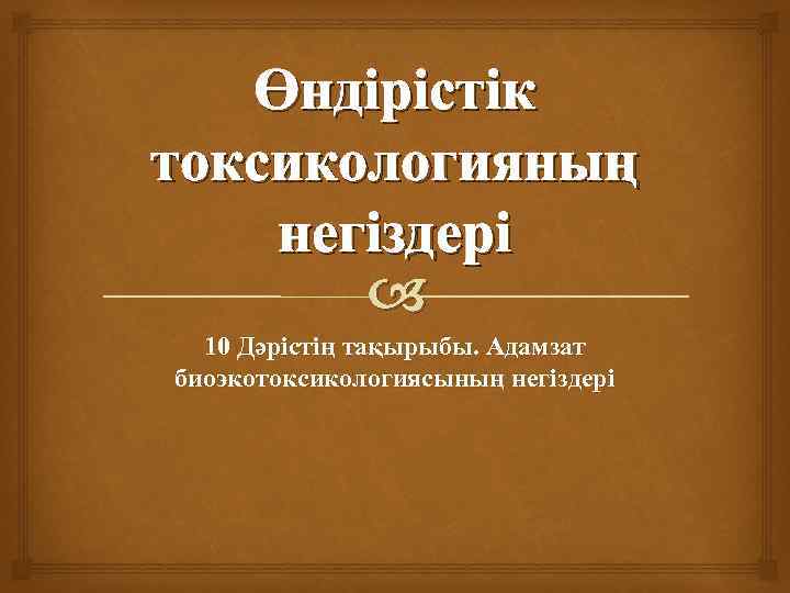 Өндiрiстiк токсикологияның негiздерi 10 Дәрістің тақырыбы. Адамзат биоэкотоксикологиясының негіздері 