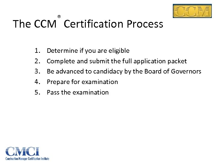 ® The CCM Certification Process 1. 2. 3. 4. 5. Determine if you are