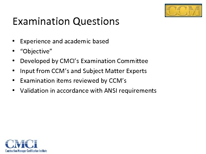 Examination Questions • • • Experience and academic based “Objective” Developed by CMCI’s Examination