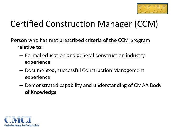 Certified Construction Manager (CCM) Person who has met prescribed criteria of the CCM program