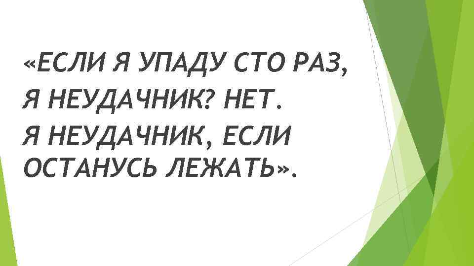  «ЕСЛИ Я УПАДУ СТО РАЗ, Я НЕУДАЧНИК? НЕТ. Я НЕУДАЧНИК, ЕСЛИ ОСТАНУСЬ ЛЕЖАТЬ»