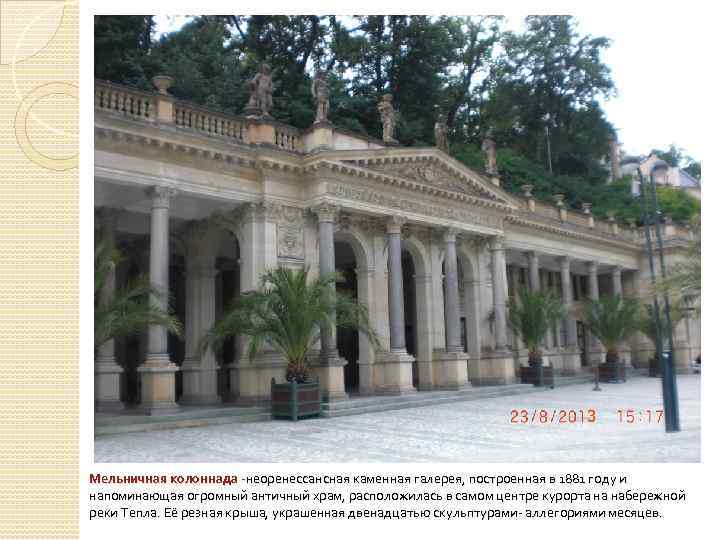 Мельничная колоннада -неоренессансная каменная галерея, построенная в 1881 году и напоминающая огромный античный храм,