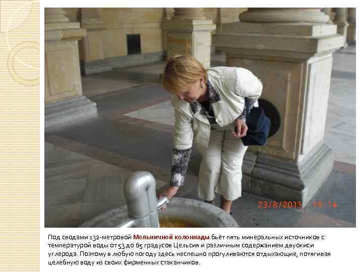 Под сводами 132 -метровой Мельничной колоннады бьёт пять минеральных источников с температурой воды от