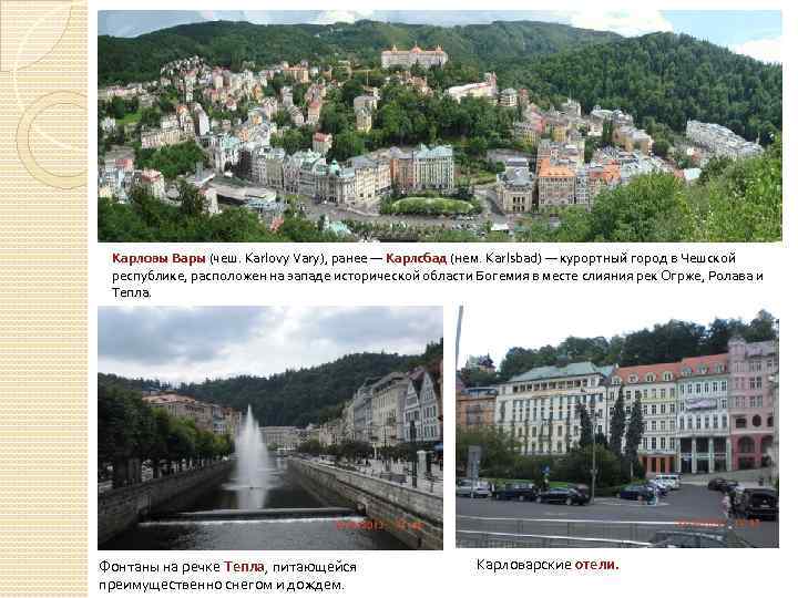 Карловы Вары (чеш. Karlovy Vary), ранее — Карлсбад (нем. Karlsbad) — курортный город в
