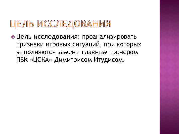  Цель исследования: проанализировать признаки игровых ситуаций, при которых выполняются замены главным тренером ПБК