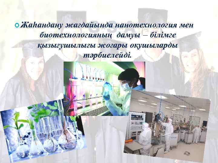  Жаһандану жағдайында нанотехнология мен биотехнологияның дамуы – білімге қызығушылығы жоғары оқушыларды тәрбиелейді. 