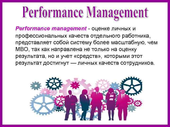  Performance management - оценке личных и профессиональных качеств отдельного работника, представляет собой систему