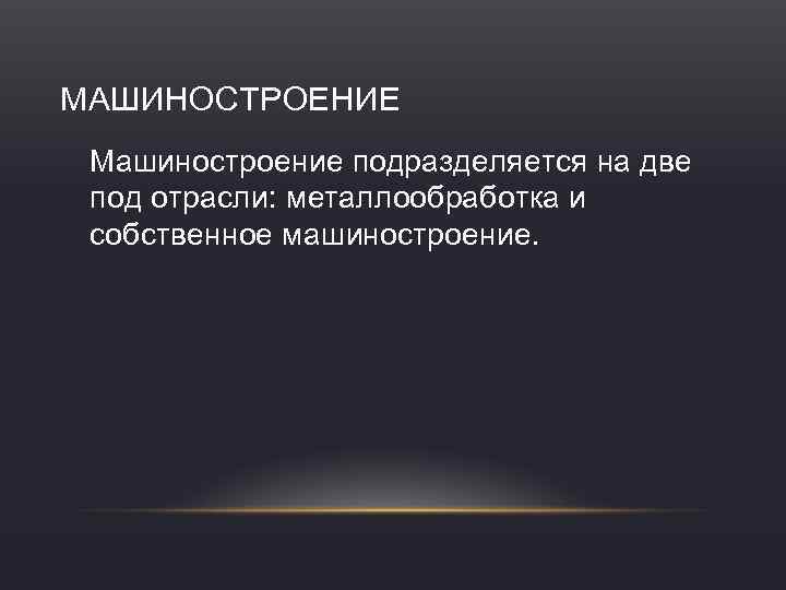 МАШИНОСТРОЕНИЕ Машиностроение подразделяется на две под отрасли: металлообработка и собственное машиностроение. 