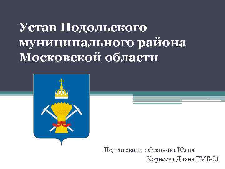 Устав Подольского муниципального района Московской области Подготовили : Степнова Юлия Корнеева Диана ГМБ-21 