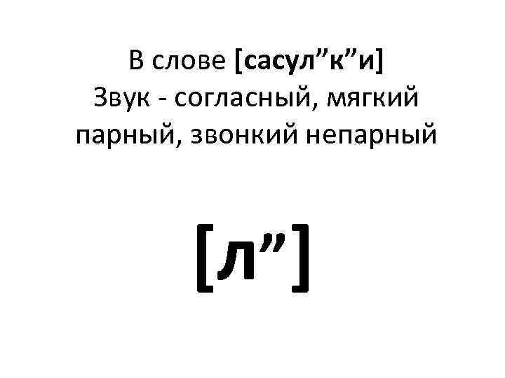 В слове [сасул”к”и] Звук - согласный, мягкий парный, звонкий непарный [л”] 