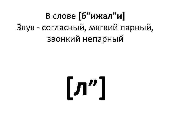 В слове [б”ижал”и] Звук - согласный, мягкий парный, звонкий непарный [л”] 