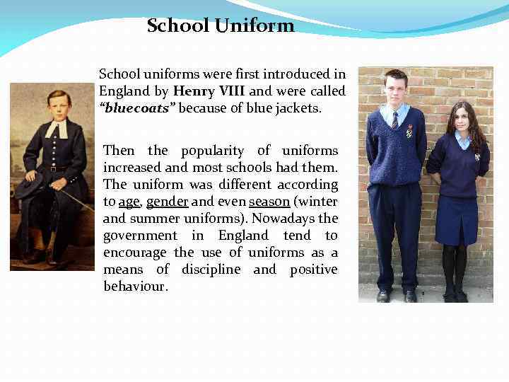 School Uniform School uniforms were first introduced in England by Henry VIII and were
