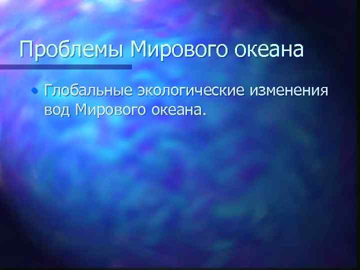 Проблемы Мирового океана • Глобальные экологические изменения вод Мирового океана. 