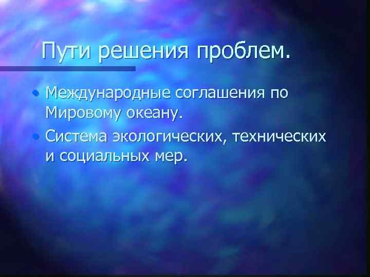 Пути решения проблем. • Международные соглашения по Мировому океану. • Система экологических, технических и