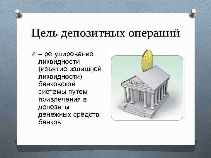 Цель депозитных операций O – регулирование ликвидности (изъятие излишней ликвидности) банковской системы путем привлечения