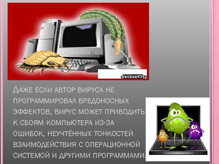 ДАЖЕ ЕСЛИ АВТОР ВИРУСА НЕ ПРОГРАММИРОВАЛ ВРЕДОНОСНЫХ ЭФФЕКТОВ, ВИРУС МОЖЕТ ПРИВОДИТЬ К СБОЯМ КОМПЬЮТЕРА